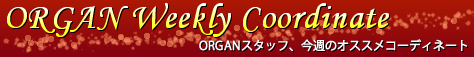 ORGAN Weekly Coodinate ORGAN スタッフ、今週のオススメコーディネート
